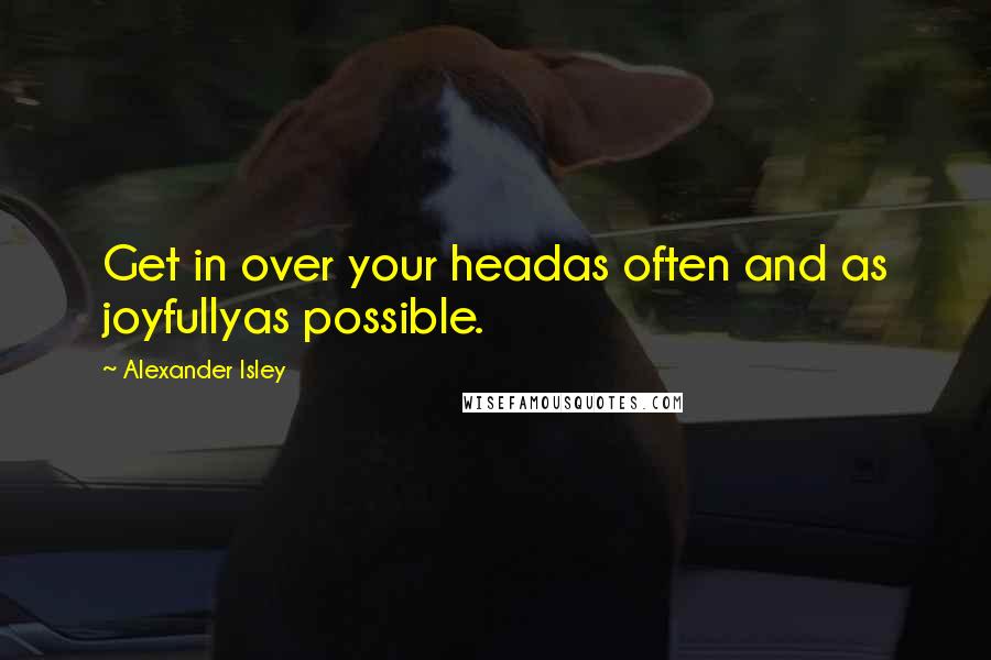 Alexander Isley Quotes: Get in over your headas often and as joyfullyas possible.