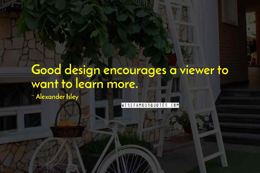 Alexander Isley Quotes: Good design encourages a viewer to want to learn more.