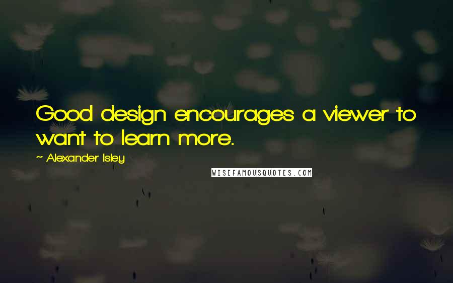 Alexander Isley Quotes: Good design encourages a viewer to want to learn more.