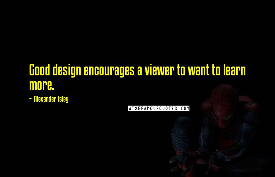 Alexander Isley Quotes: Good design encourages a viewer to want to learn more.