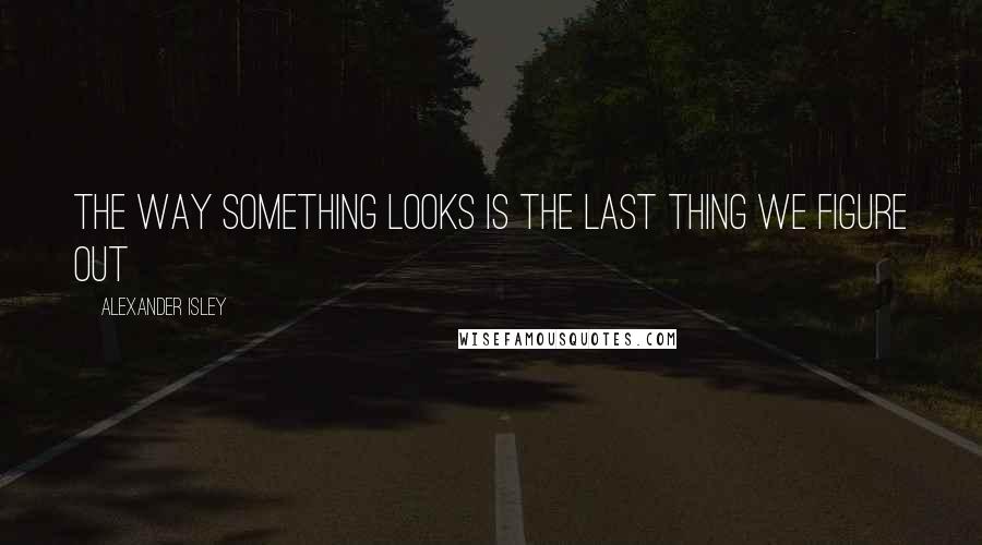 Alexander Isley Quotes: The way something looks is the last thing we figure out