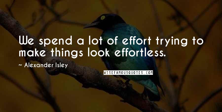 Alexander Isley Quotes: We spend a lot of effort trying to make things look effortless.