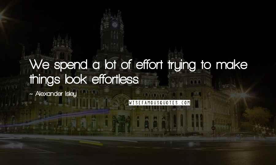 Alexander Isley Quotes: We spend a lot of effort trying to make things look effortless.