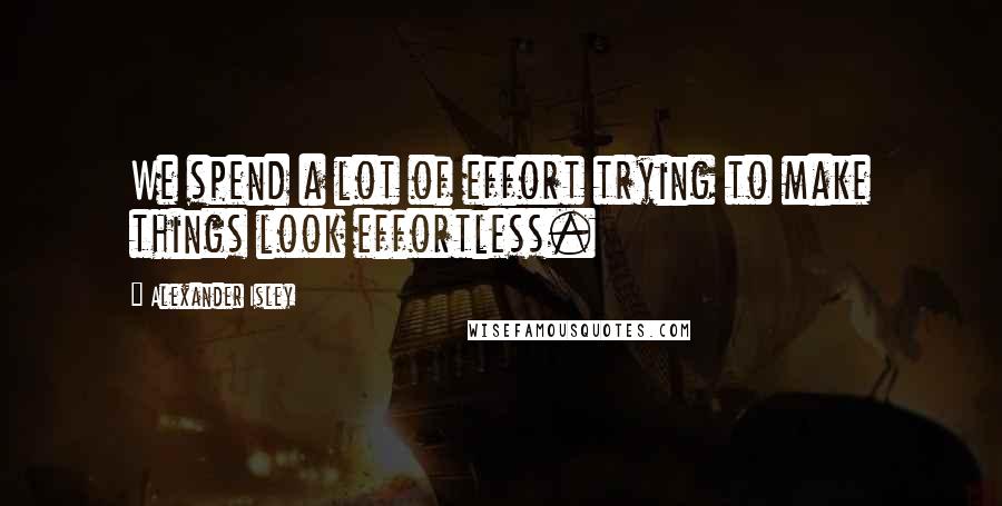 Alexander Isley Quotes: We spend a lot of effort trying to make things look effortless.