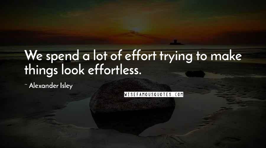 Alexander Isley Quotes: We spend a lot of effort trying to make things look effortless.