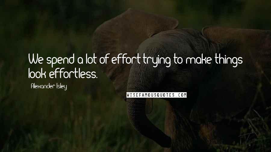 Alexander Isley Quotes: We spend a lot of effort trying to make things look effortless.