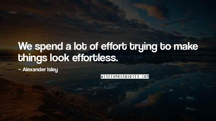 Alexander Isley Quotes: We spend a lot of effort trying to make things look effortless.