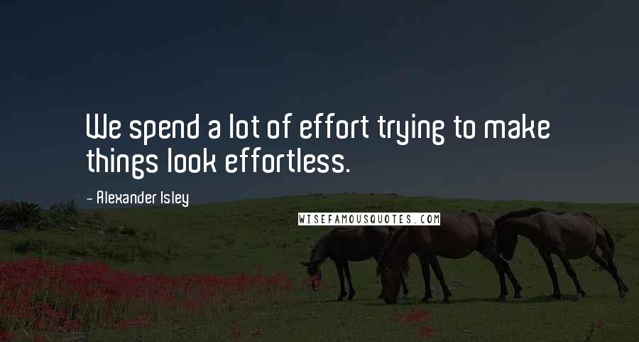 Alexander Isley Quotes: We spend a lot of effort trying to make things look effortless.