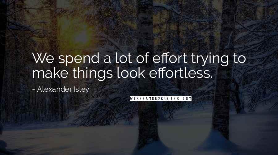 Alexander Isley Quotes: We spend a lot of effort trying to make things look effortless.