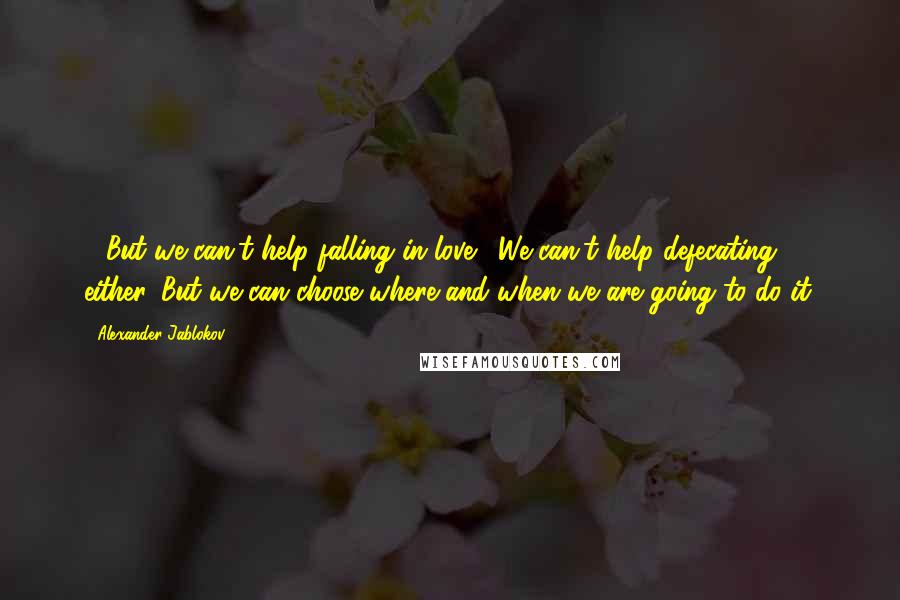 Alexander Jablokov Quotes: - But we can't help falling in love.- We can't help defecating either. But we can choose where and when we are going to do it.
