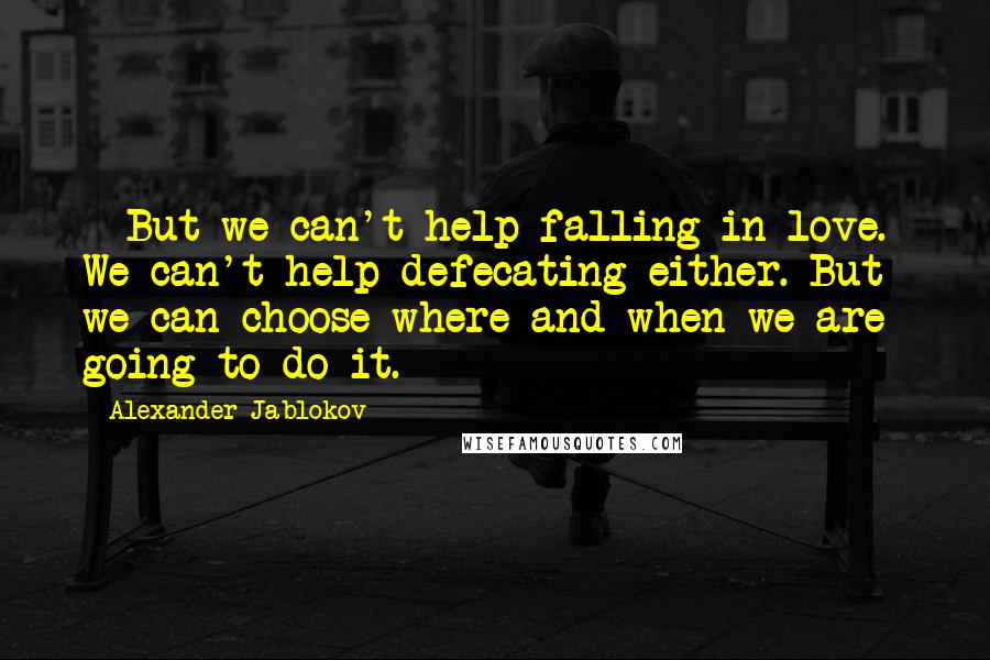 Alexander Jablokov Quotes: - But we can't help falling in love.- We can't help defecating either. But we can choose where and when we are going to do it.