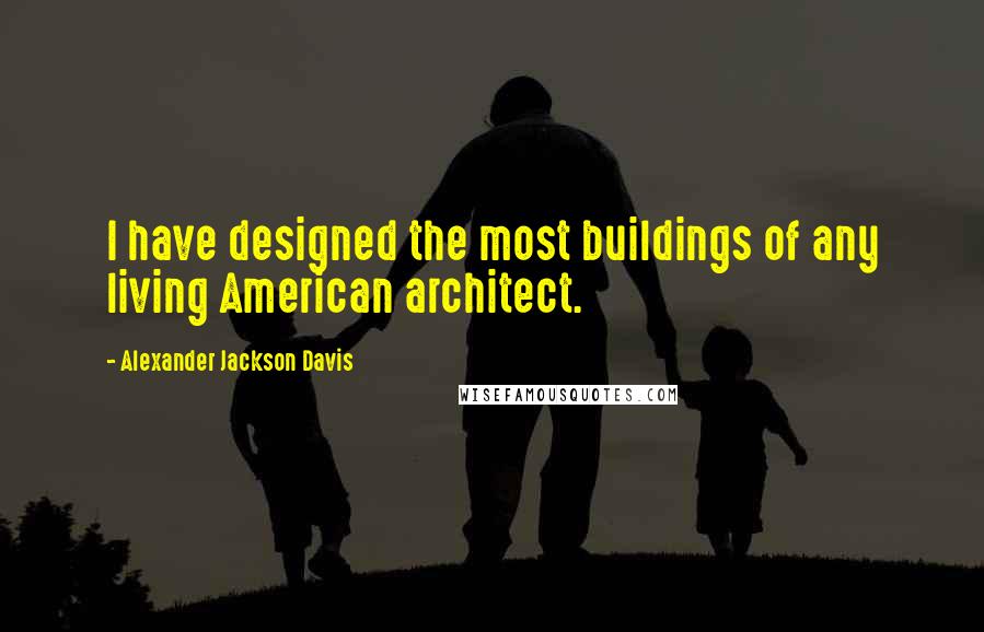 Alexander Jackson Davis Quotes: I have designed the most buildings of any living American architect.
