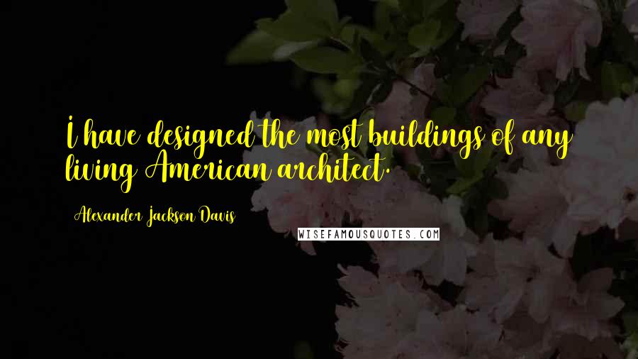 Alexander Jackson Davis Quotes: I have designed the most buildings of any living American architect.