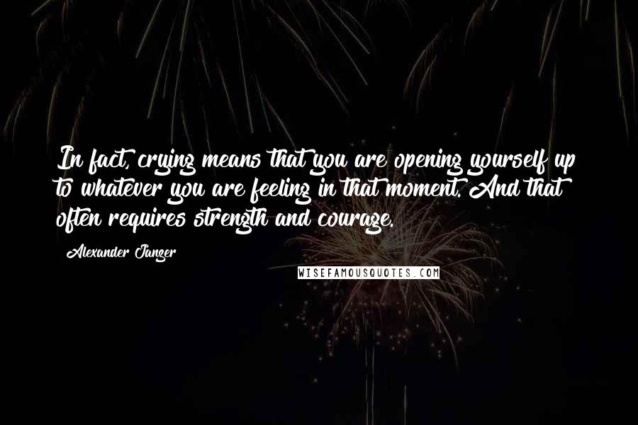 Alexander Janzer Quotes: In fact, crying means that you are opening yourself up to whatever you are feeling in that moment. And that often requires strength and courage.