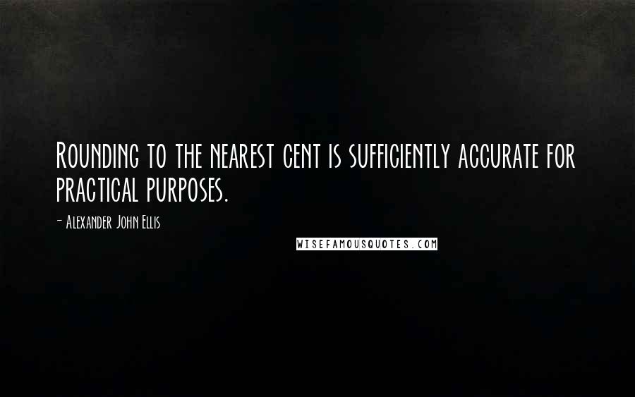 Alexander John Ellis Quotes: Rounding to the nearest cent is sufficiently accurate for practical purposes.