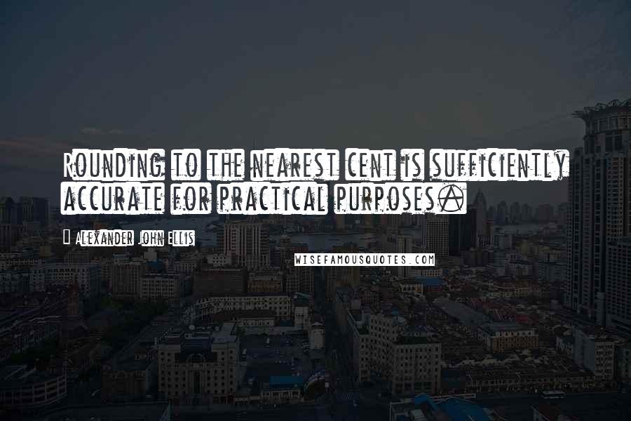 Alexander John Ellis Quotes: Rounding to the nearest cent is sufficiently accurate for practical purposes.