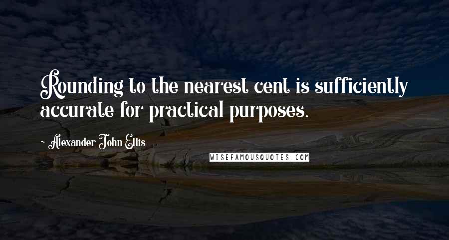 Alexander John Ellis Quotes: Rounding to the nearest cent is sufficiently accurate for practical purposes.