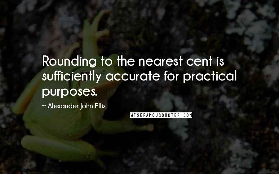 Alexander John Ellis Quotes: Rounding to the nearest cent is sufficiently accurate for practical purposes.