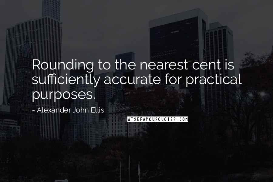 Alexander John Ellis Quotes: Rounding to the nearest cent is sufficiently accurate for practical purposes.