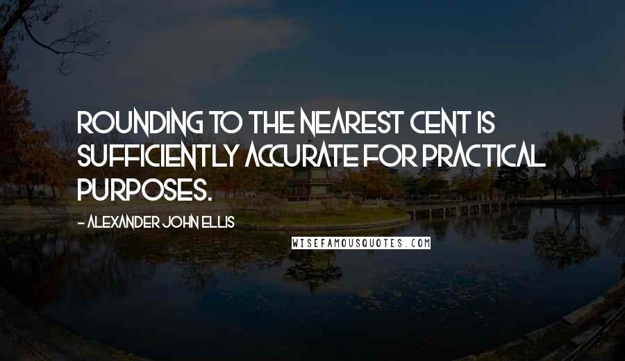Alexander John Ellis Quotes: Rounding to the nearest cent is sufficiently accurate for practical purposes.