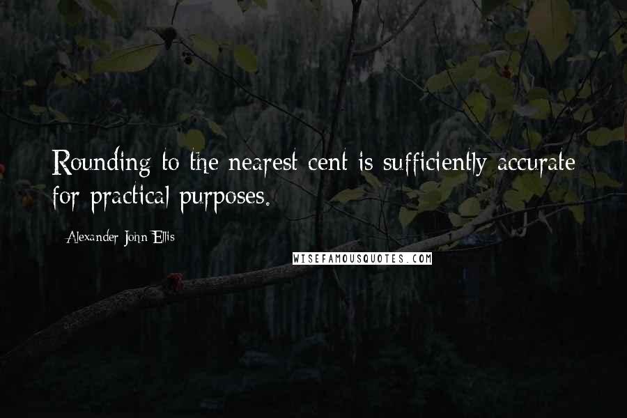 Alexander John Ellis Quotes: Rounding to the nearest cent is sufficiently accurate for practical purposes.