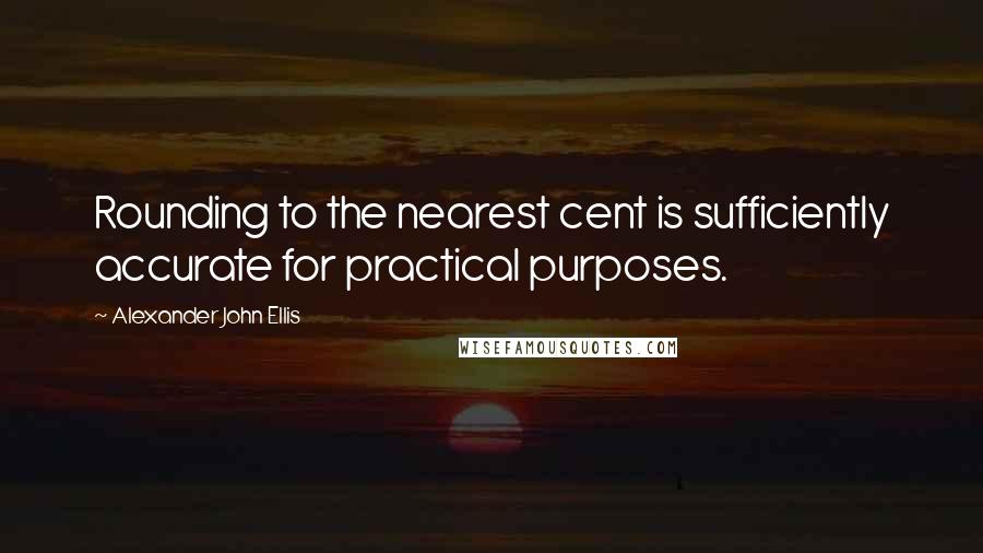 Alexander John Ellis Quotes: Rounding to the nearest cent is sufficiently accurate for practical purposes.