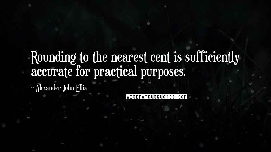 Alexander John Ellis Quotes: Rounding to the nearest cent is sufficiently accurate for practical purposes.