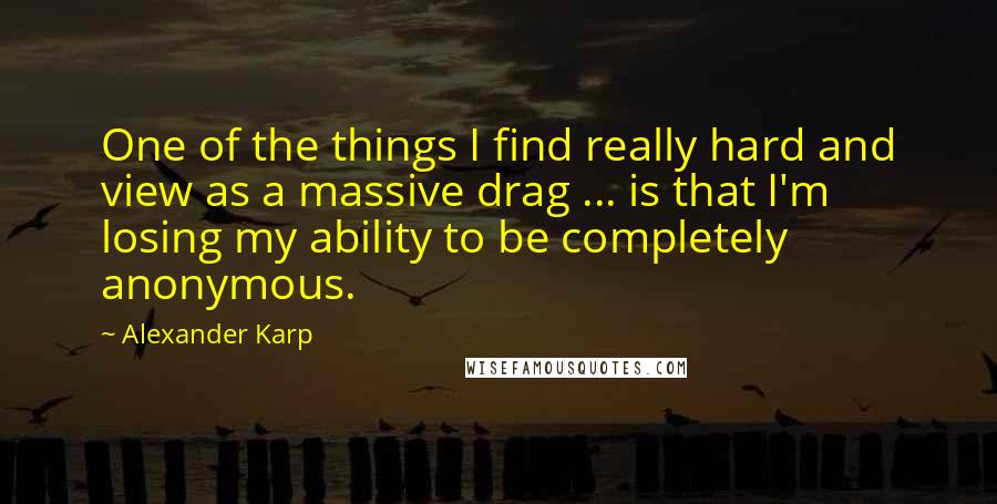 Alexander Karp Quotes: One of the things I find really hard and view as a massive drag ... is that I'm losing my ability to be completely anonymous.