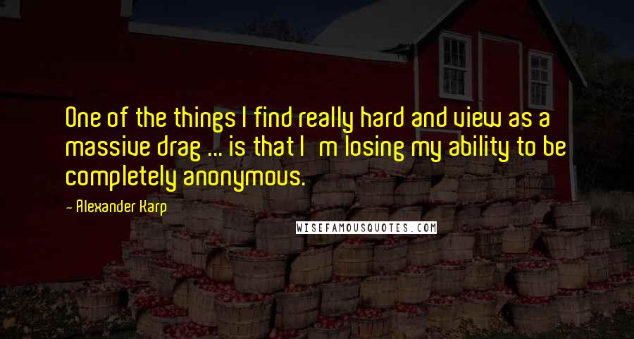 Alexander Karp Quotes: One of the things I find really hard and view as a massive drag ... is that I'm losing my ability to be completely anonymous.