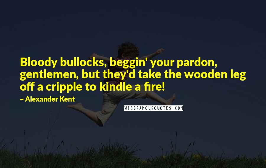 Alexander Kent Quotes: Bloody bullocks, beggin' your pardon, gentlemen, but they'd take the wooden leg off a cripple to kindle a fire!