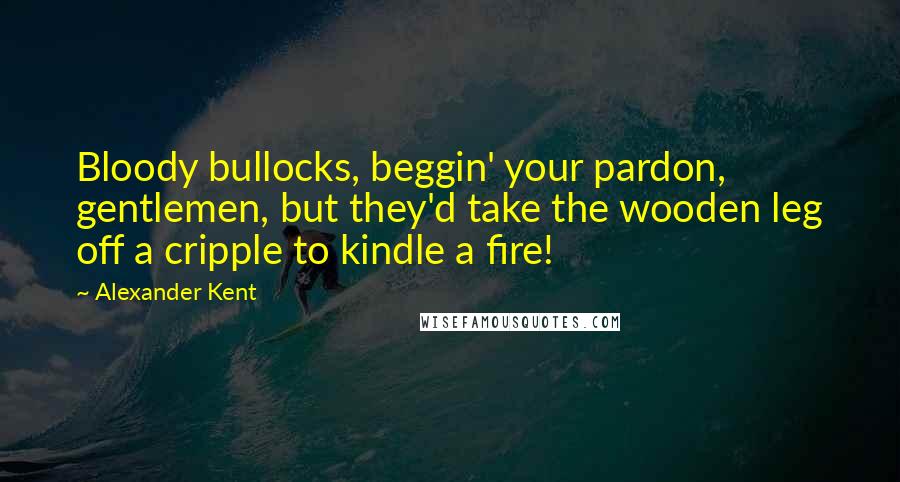 Alexander Kent Quotes: Bloody bullocks, beggin' your pardon, gentlemen, but they'd take the wooden leg off a cripple to kindle a fire!