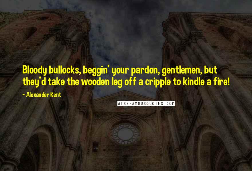 Alexander Kent Quotes: Bloody bullocks, beggin' your pardon, gentlemen, but they'd take the wooden leg off a cripple to kindle a fire!