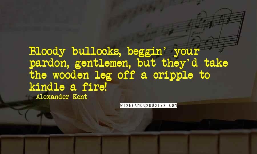 Alexander Kent Quotes: Bloody bullocks, beggin' your pardon, gentlemen, but they'd take the wooden leg off a cripple to kindle a fire!