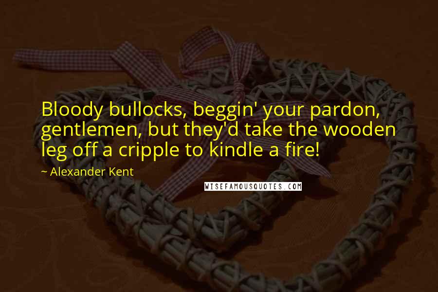 Alexander Kent Quotes: Bloody bullocks, beggin' your pardon, gentlemen, but they'd take the wooden leg off a cripple to kindle a fire!