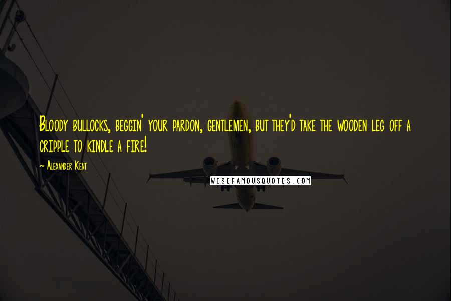 Alexander Kent Quotes: Bloody bullocks, beggin' your pardon, gentlemen, but they'd take the wooden leg off a cripple to kindle a fire!