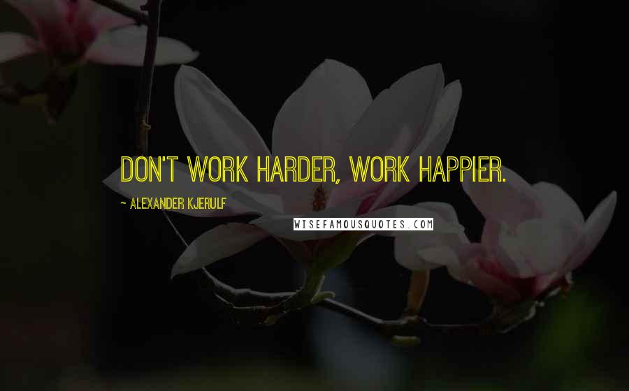 Alexander Kjerulf Quotes: Don't work harder, work happier.