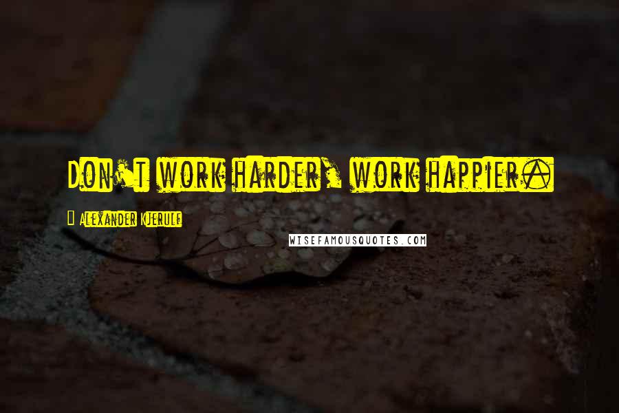 Alexander Kjerulf Quotes: Don't work harder, work happier.