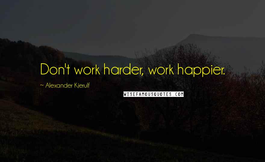 Alexander Kjerulf Quotes: Don't work harder, work happier.