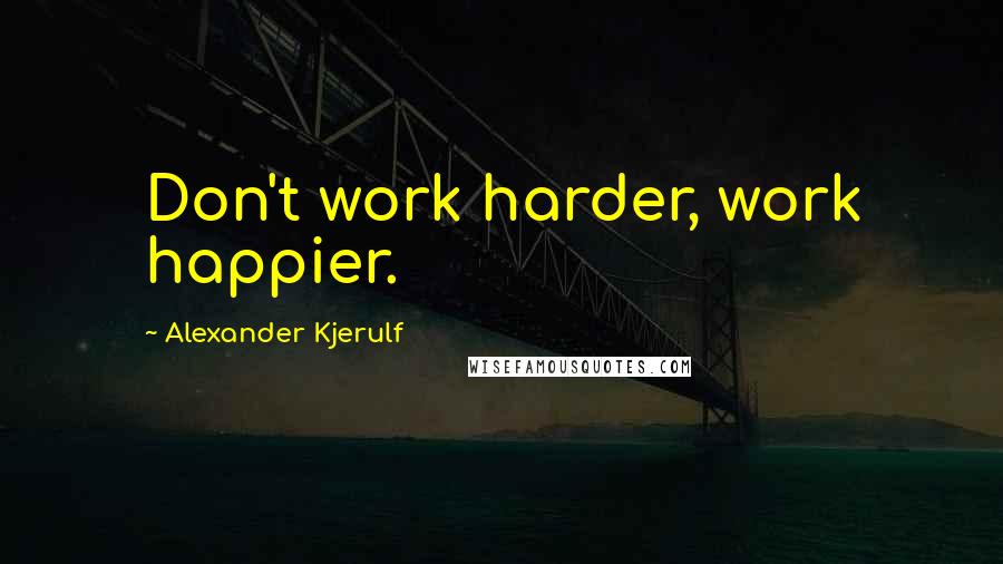 Alexander Kjerulf Quotes: Don't work harder, work happier.