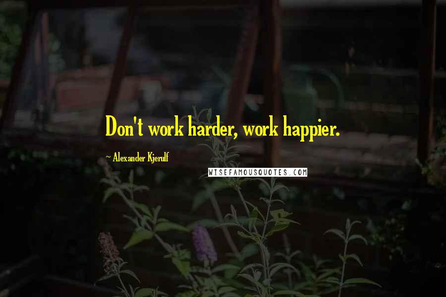 Alexander Kjerulf Quotes: Don't work harder, work happier.