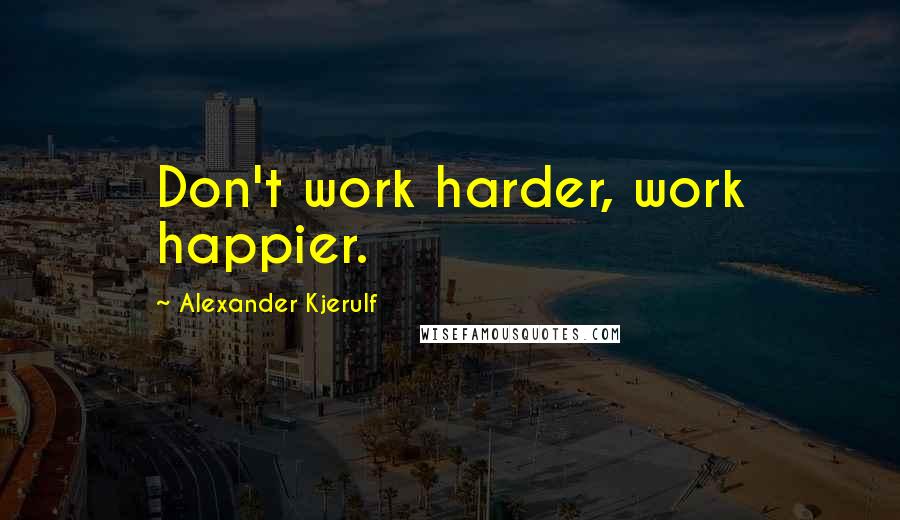 Alexander Kjerulf Quotes: Don't work harder, work happier.