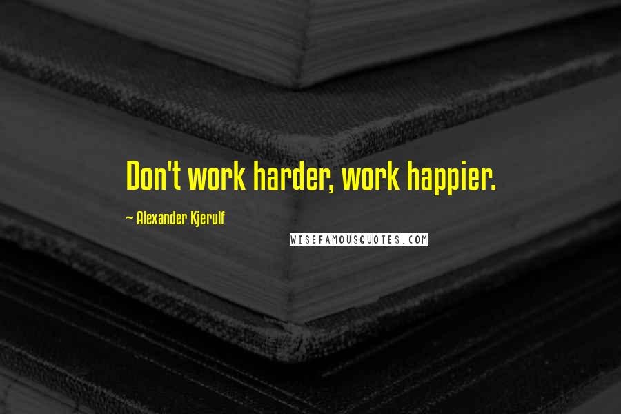 Alexander Kjerulf Quotes: Don't work harder, work happier.