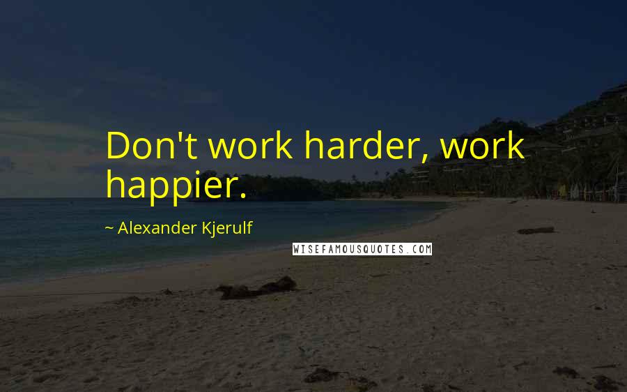 Alexander Kjerulf Quotes: Don't work harder, work happier.