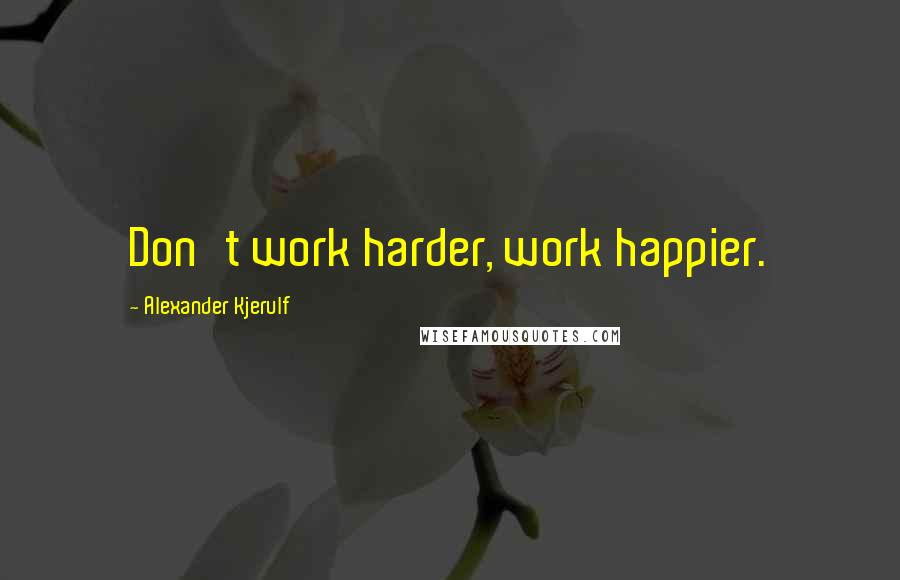 Alexander Kjerulf Quotes: Don't work harder, work happier.