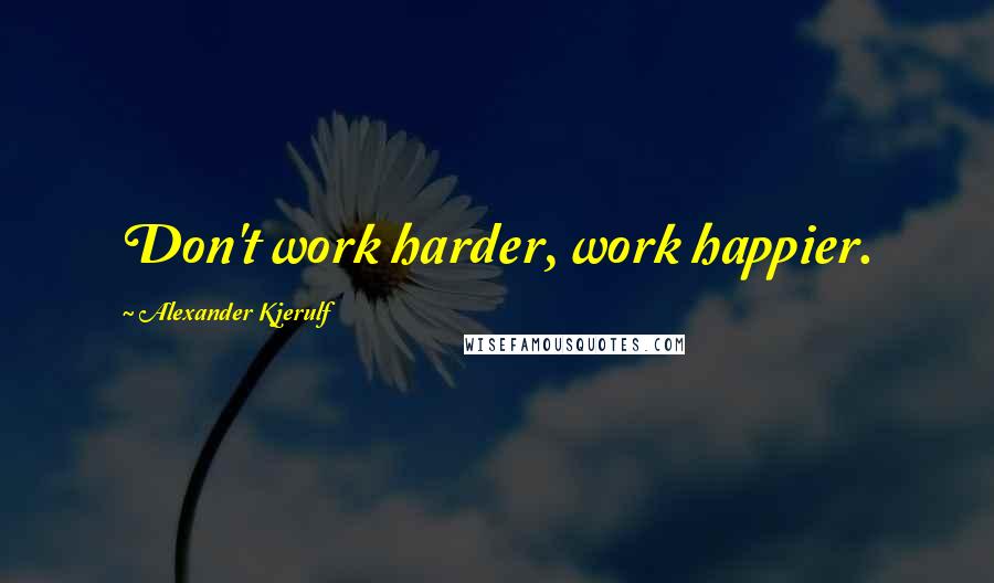 Alexander Kjerulf Quotes: Don't work harder, work happier.