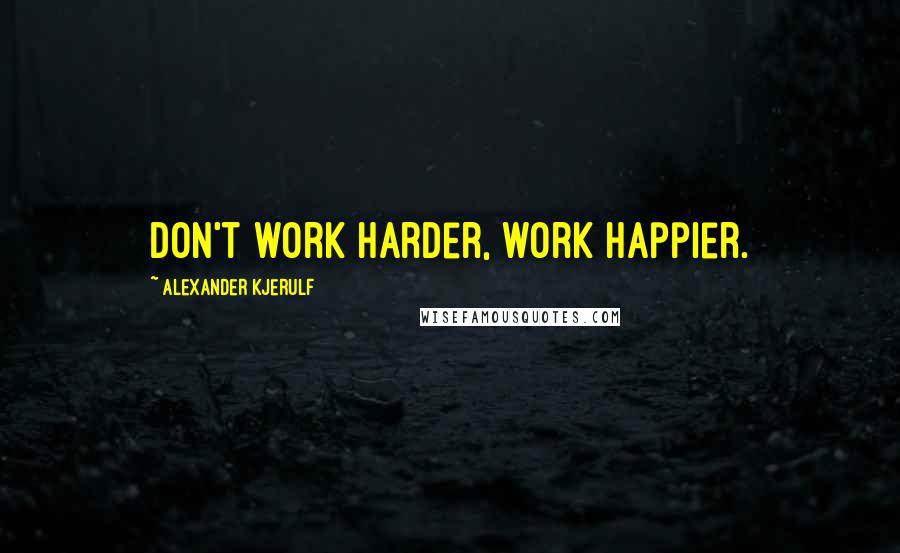 Alexander Kjerulf Quotes: Don't work harder, work happier.