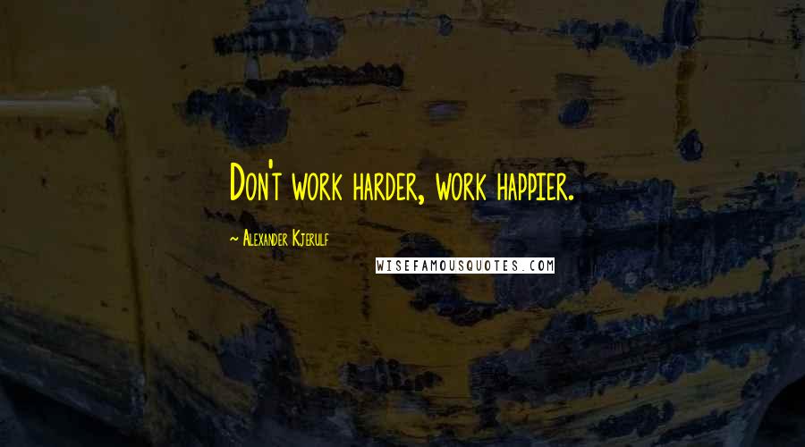 Alexander Kjerulf Quotes: Don't work harder, work happier.