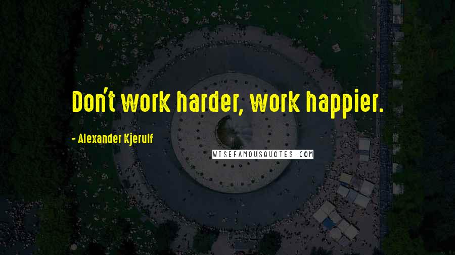 Alexander Kjerulf Quotes: Don't work harder, work happier.