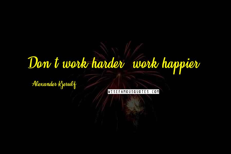 Alexander Kjerulf Quotes: Don't work harder, work happier.