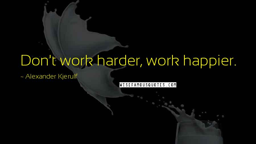 Alexander Kjerulf Quotes: Don't work harder, work happier.